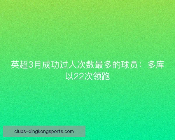 英超3月成功过人次数最多的球员：多库以22次领跑