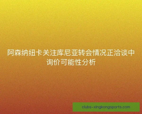 阿森纳纽卡关注库尼亚转会情况正洽谈中询价可能性分析