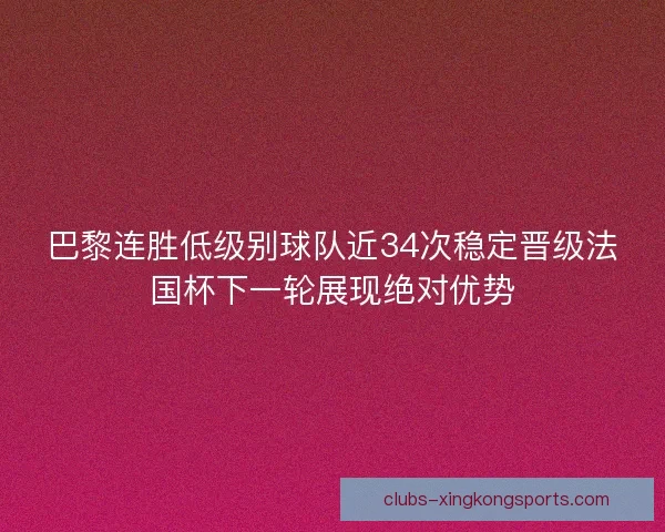 巴黎连胜低级别球队近34次稳定晋级法国杯下一轮展现绝对优势
