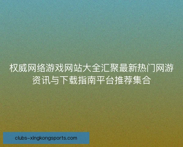 权威网络游戏网站大全汇聚最新热门网游资讯与下载指南平台推荐集合