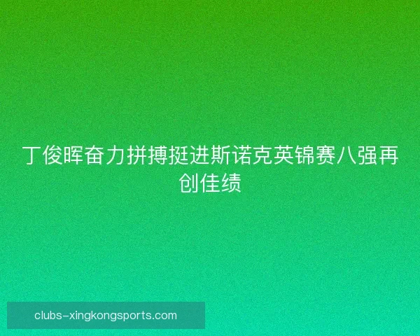丁俊晖奋力拼搏挺进斯诺克英锦赛八强再创佳绩