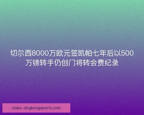 切尔西8000万欧元签凯帕七年后以500万镑转手仍创门将转会费纪录