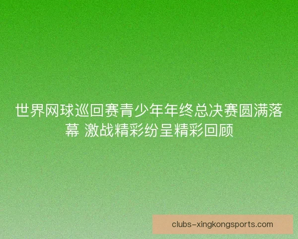 世界网球巡回赛青少年年终总决赛圆满落幕 激战精彩纷呈精彩回顾